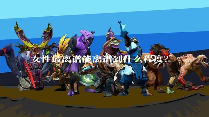 女性最离谱能离谱到什么程度？