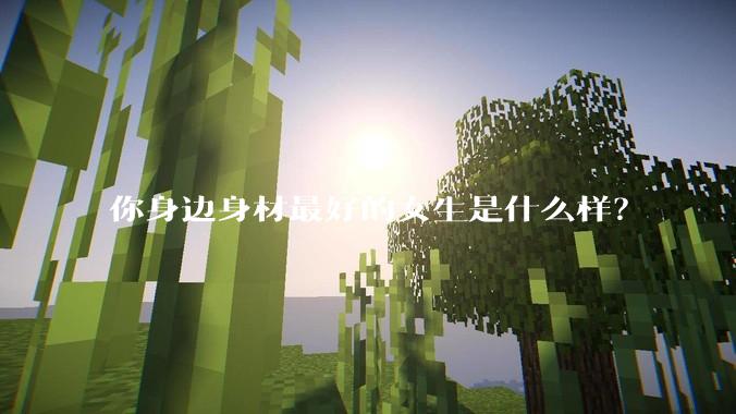 你身边身材最好的女生是什么样？